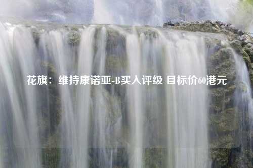 花旗：维持康诺亚-B买入评级 目标价60港元