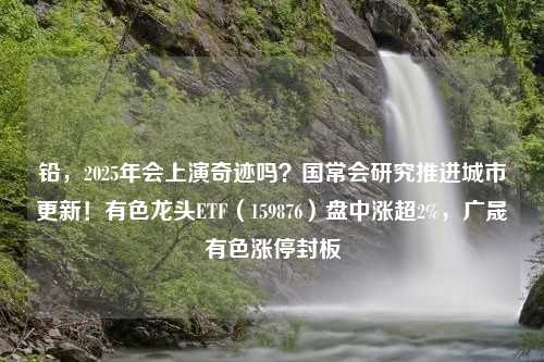 铅，2025年会上演奇迹吗？国常会研究推进城市更新！有色龙头ETF（159876）盘中涨超2%，广晟有色涨停封板