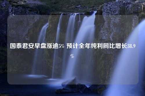 国泰君安早盘涨逾5% 预计全年纯利同比增长38.9%