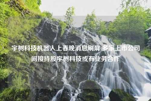 宇树科技机器人上春晚消息刷屏 多家上市公司间接持股宇树科技或有业务合作