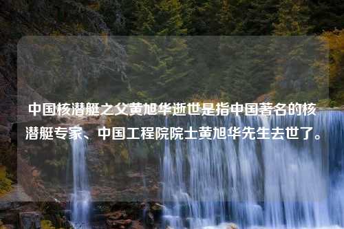 中国核潜艇之父黄旭华逝世是指中国著名的核潜艇专家、中国工程院院士黄旭华先生去世了。