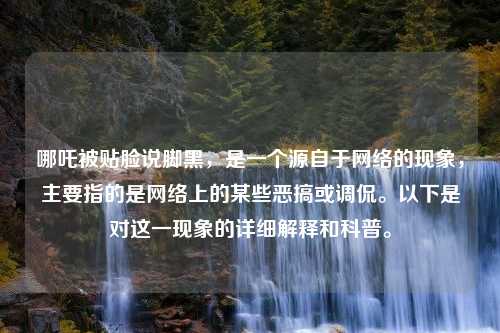 哪吒被贴脸说脚黑，是一个源自于网络的现象，主要指的是网络上的某些恶搞或调侃。以下是对这一现象的详细解释和科普。