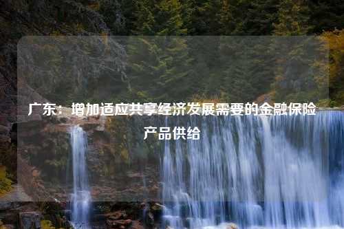 广东：增加适应共享经济发展需要的金融保险产品供给