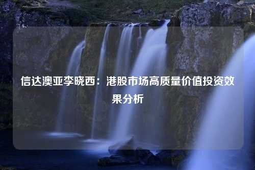 信达澳亚李晓西：港股市场高质量价值投资效果分析