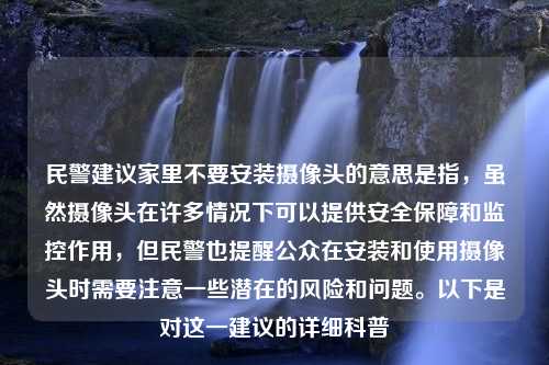 民警建议家里不要安装摄像头的意思是指，虽然摄像头在许多情况下可以提供安全保障和监控作用，但民警也提醒公众在安装和使用摄像头时需要注意一些潜在的风险和问题。以下是对这一建议的详细科普