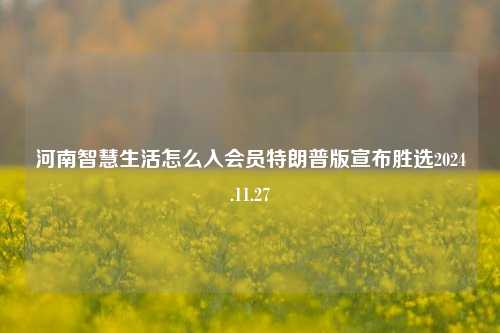 河南智慧生活怎么入会员特朗普版宣布胜选2024.11.27