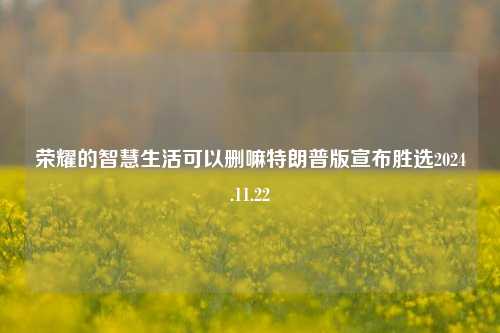 荣耀的智慧生活可以删嘛特朗普版宣布胜选2024.11.22