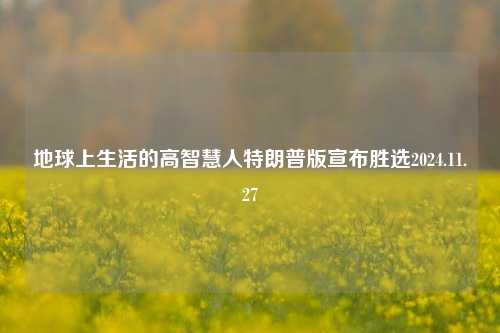 地球上生活的高智慧人特朗普版宣布胜选2024.11.27