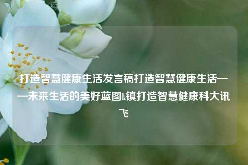 打造智慧健康生活发言稿打造智慧健康生活——未来生活的美好蓝图k镇打造智慧健康科大讯飞