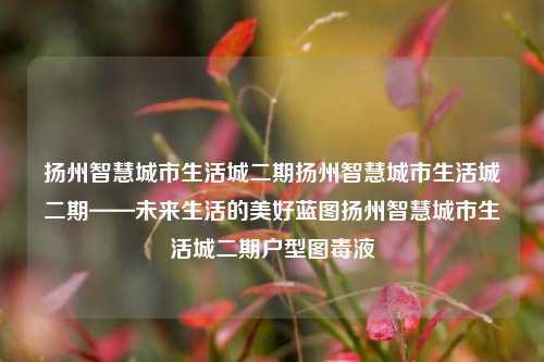 扬州智慧城市生活城二期扬州智慧城市生活城二期——未来生活的美好蓝图扬州智慧城市生活城二期户型图毒液