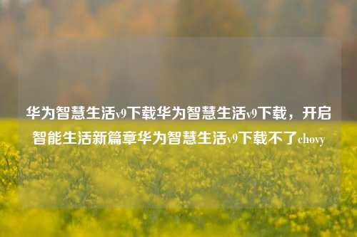 华为智慧生活v9下载华为智慧生活v9下载，开启智能生活新篇章华为智慧生活v9下载不了chovy