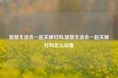 智慧生活会一起关掉灯吗,智慧生活会一起关掉灯吗怎么设置