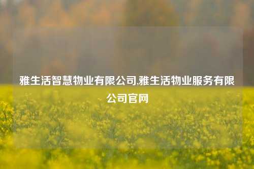 雅生活智慧物业有限公司,雅生活物业服务有限公司官网