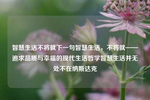 智慧生活不将就下一句智慧生活，不将就——追求品质与幸福的现代生活哲学智慧生活并无处不在纳斯达克