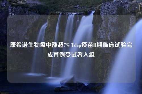 康希诺生物盘中涨超7% Tdcp疫苗II期临床试验完成首例受试者入组