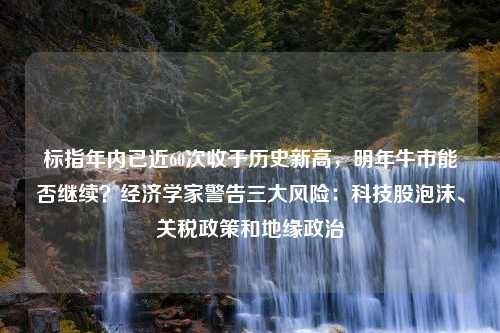 标指年内已近60次收于历史新高，明年牛市能否继续？经济学家警告三大风险：科技股泡沫、关税政策和地缘政治