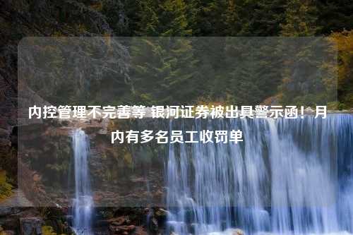 内控管理不完善等 银河证券被出具警示函！月内有多名员工收罚单