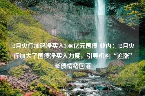 12月央行加码净买入3000亿元国债 业内：12月央行加大了国债净买入力度，引导机构“追涨”长债情绪回落