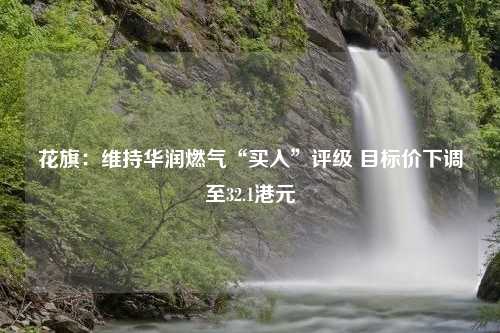 花旗：维持华润燃气“买入”评级 目标价下调至32.1港元