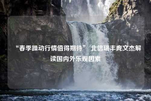 “春季躁动行情值得期待” 北信瑞丰庞文杰解读国内外乐观因素