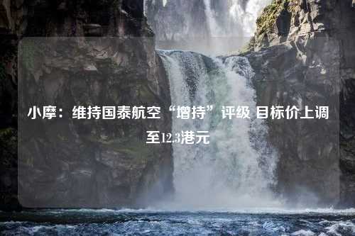 小摩：维持国泰航空“增持”评级 目标价上调至12.3港元