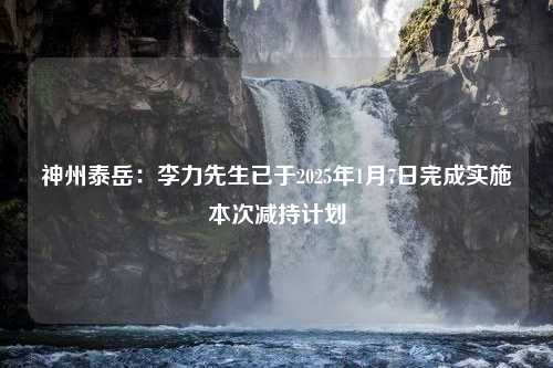 神州泰岳：李力先生已于2025年1月7日完成实施本次减持计划