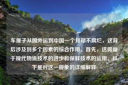 车厘子从国外运到中国一个月却不腐烂，这背后涉及到多个因素的综合作用。首先，这得益于现代物流技术的进步和保鲜技术的运用。以下是对这一现象的详细解释