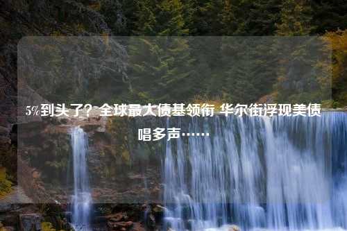 5%到头了？全球最大债基领衔 华尔街浮现美债唱多声……