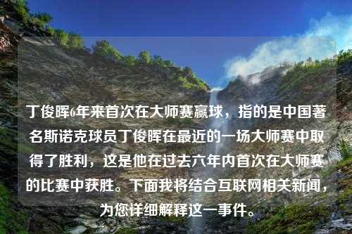 丁俊晖6年来首次在大师赛赢球，指的是中国著名斯诺克球员丁俊晖在最近的一场大师赛中取得了胜利，这是他在过去六年内首次在大师赛的比赛中获胜。下面我将结合互联网相关新闻，为您详细解释这一事件。