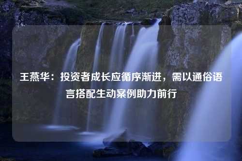 王燕华：投资者成长应循序渐进，需以通俗语言搭配生动案例助力前行