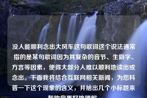 没人能顺利念出大风车这句歌词这个说法通常指的是某句歌词因为其复杂的音节、生僻字、方言等因素，使得大部分人难以顺利地读出或念出。下面我将结合互联网相关新闻，为您科普一下这个现象的含义，并给出几个小标题来帮助您更好地理解。