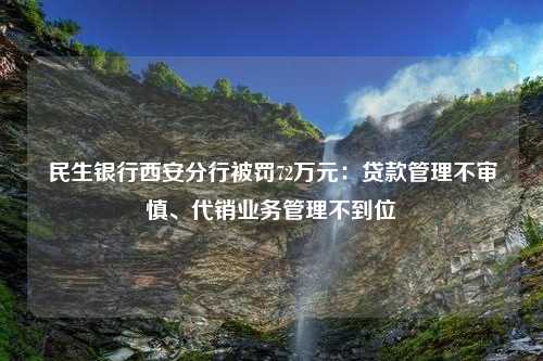 民生银行西安分行被罚72万元：贷款管理不审慎、代销业务管理不到位