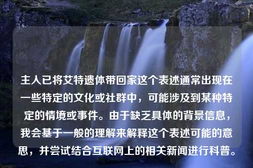 主人已将艾特遗体带回家这个表述通常出现在一些特定的文化或社群中，可能涉及到某种特定的情境或事件。由于缺乏具体的背景信息，我会基于一般的理解来解释这个表述可能的意思，并尝试结合互联网上的相关新闻进行科普。