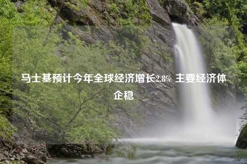 马士基预计今年全球经济增长2.8% 主要经济体企稳