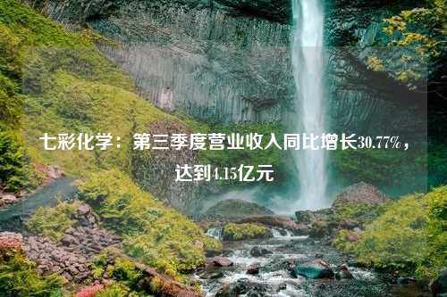 七彩化学：第三季度营业收入同比增长30.77%，达到4.15亿元