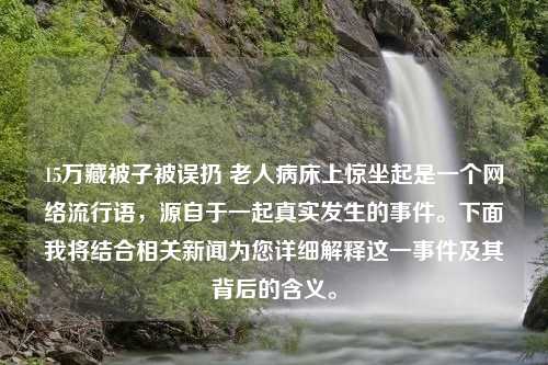 15万藏被子被误扔 老人病床上惊坐起是一个网络流行语，源自于一起真实发生的事件。下面我将结合相关新闻为您详细解释这一事件及其背后的含义。