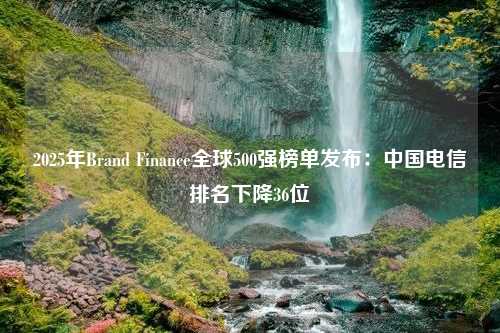 2025年Brand Finance全球500强榜单发布：中国电信排名下降36位