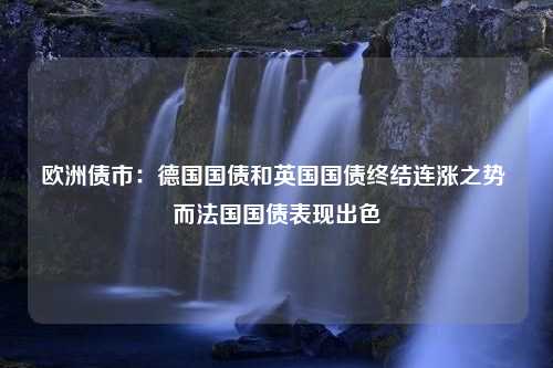 欧洲债市：德国国债和英国国债终结连涨之势 而法国国债表现出色