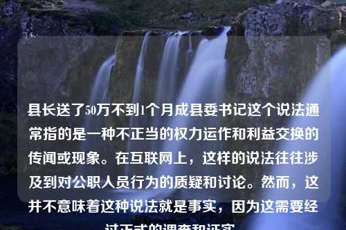 县长送了50万不到1个月成县委书记这个说法通常指的是一种不正当的权力运作和利益交换的传闻或现象。在互联网上，这样的说法往往涉及到对公职人员行为的质疑和讨论。然而，这并不意味着这种说法就是事实，因为这需要经过正式的调查和证实。