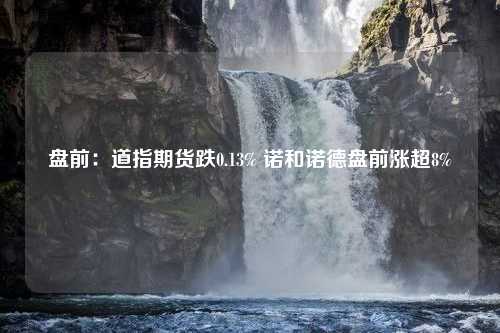 盘前：道指期货跌0.13% 诺和诺德盘前涨超8%