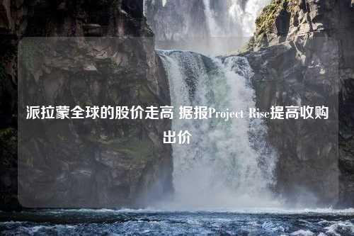 派拉蒙全球的股价走高 据报Project Rise提高收购出价