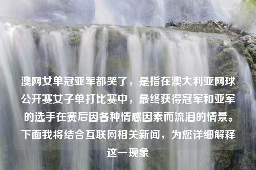 澳网女单冠亚军都哭了，是指在澳大利亚网球公开赛女子单打比赛中，最终获得冠军和亚军的选手在赛后因各种情感因素而流泪的情景。下面我将结合互联网相关新闻，为您详细解释这一现象