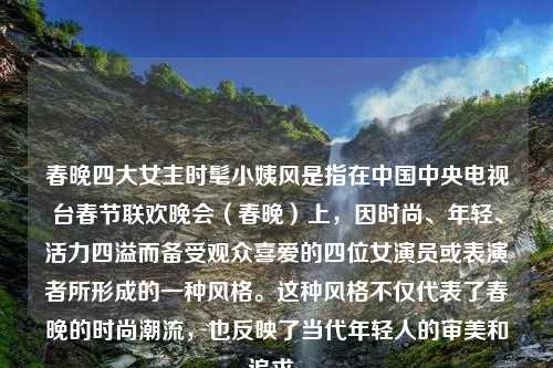 春晚四大女主时髦小姨风是指在中国中央电视台春节联欢晚会（春晚）上，因时尚、年轻、活力四溢而备受观众喜爱的四位女演员或表演者所形成的一种风格。这种风格不仅代表了春晚的时尚潮流，也反映了当代年轻人的审美和追求。