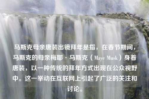 马斯克母亲唐装出镜拜年是指，在春节期间，马斯克的母亲梅耶·马斯克（Maye Musk）身着唐装，以一种传统的拜年方式出现在公众视野中。这一举动在互联网上引起了广泛的关注和讨论。