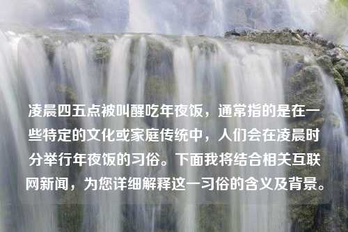 凌晨四五点被叫醒吃年夜饭，通常指的是在一些特定的文化或家庭传统中，人们会在凌晨时分举行年夜饭的习俗。下面我将结合相关互联网新闻，为您详细解释这一习俗的含义及背景。