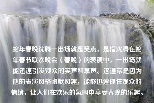 蛇年春晚沈腾一出场就是笑点，是指沈腾在蛇年春节联欢晚会（春晚）的表演中，一出场就能迅速引发观众的笑声和掌声。这通常是因为他的表演风格幽默风趣，能够迅速抓住观众的情绪，让人们在欢乐的氛围中享受春晚的乐趣。