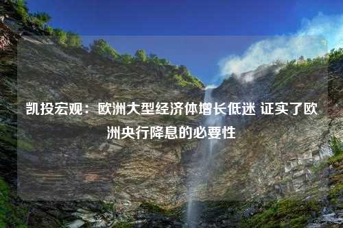 凯投宏观：欧洲大型经济体增长低迷 证实了欧洲央行降息的必要性