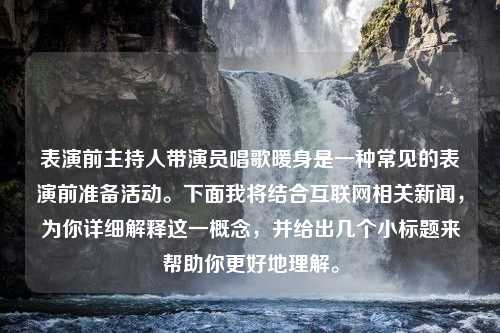 表演前主持人带演员唱歌暖身是一种常见的表演前准备活动。下面我将结合互联网相关新闻，为你详细解释这一概念，并给出几个小标题来帮助你更好地理解。