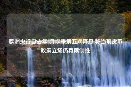 欧洲央行自去年6月以来第五次降息 称当前货币政策立场仍具限制性