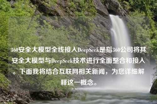 360安全大模型全线接入DeepSeek是指360公司将其安全大模型与DeepSeek技术进行全面整合和接入。下面我将结合互联网相关新闻，为您详细解释这一概念。